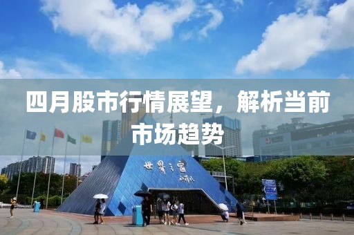 四月股市行情展望，解析当前市场趋势