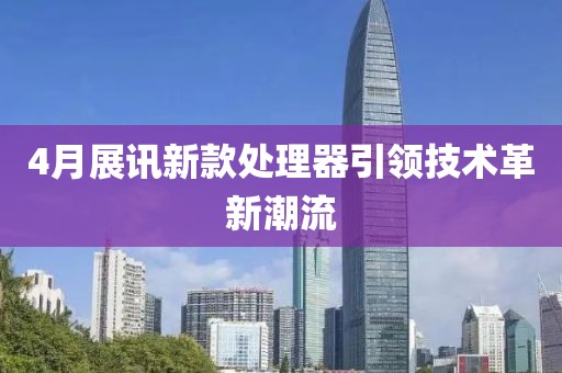 4月展讯新款处理器引领技术革新潮流
