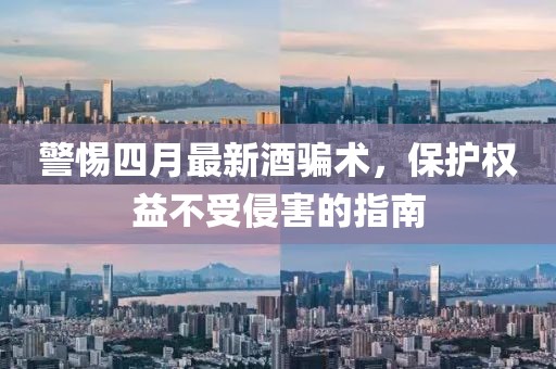 警惕四月最新酒骗术，保护权益不受侵害的指南