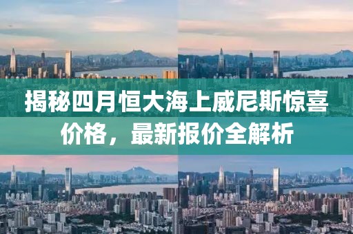 揭秘四月恒大海上威尼斯惊喜价格，最新报价全解析