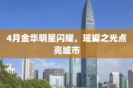 4月金华明星闪耀，璀璨之光点亮城市