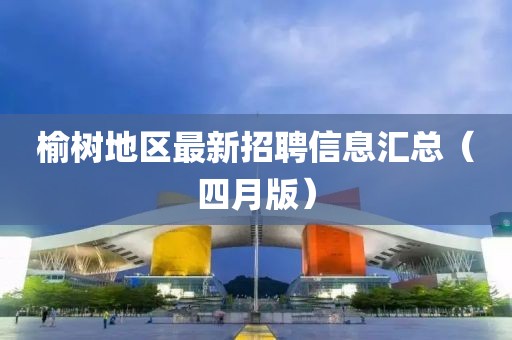 榆树地区最新招聘信息汇总（四月版）