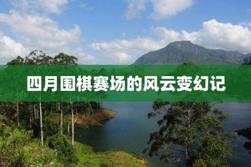 四月围棋赛场的风云变幻记