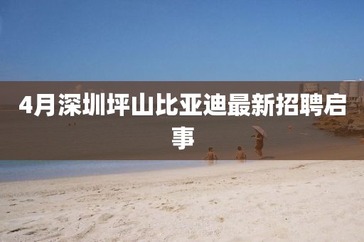 4月深圳坪山比亚迪最新招聘启事
