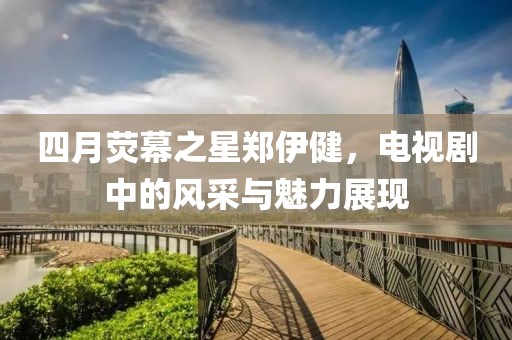 四月荧幕之星郑伊健，电视剧中的风采与魅力展现