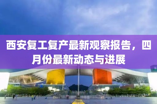 西安复工复产最新观察报告，四月份最新动态与进展