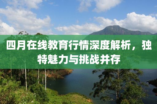 四月在线教育行情深度解析，独特魅力与挑战并存