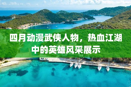 四月动漫武侠人物，热血江湖中的英雄风采展示