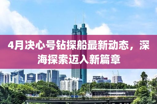4月决心号钻探船最新动态，深海探索迈入新篇章