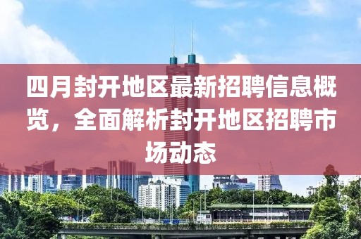 四月封开地区最新招聘信息概览，全面解析封开地区招聘市场动态