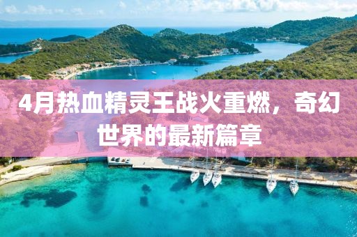 4月热血精灵王战火重燃，奇幻世界的最新篇章