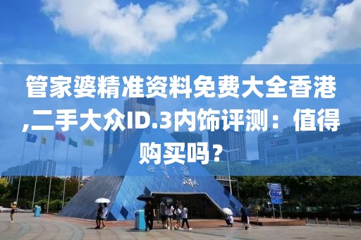 管家婆精准资料免费大全香港,二手大众ID.3内饰评测：值得购买吗？