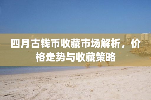 四月古钱币收藏市场解析，价格走势与收藏策略
