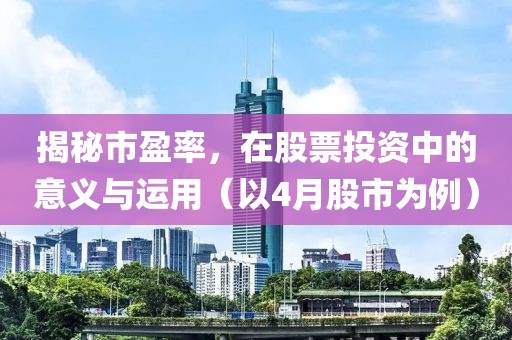 揭秘市盈率，在股票投资中的意义与运用（以4月股市为例）