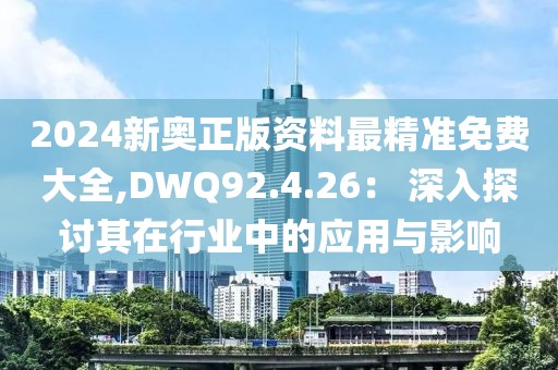 2024新奥正版资料最精准免费大全,DWQ92.4.26： 深入探讨其在行业中的应用与影响