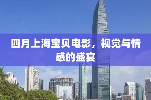 四月上海宝贝电影，视觉与情感的盛宴