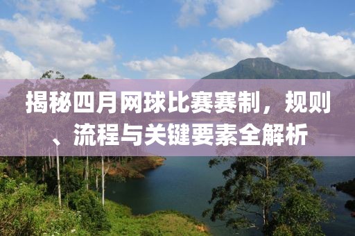 揭秘四月网球比赛赛制，规则、流程与关键要素全解析