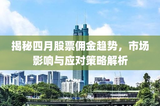 揭秘四月股票佣金趋势，市场影响与应对策略解析