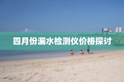四月份漏水检测仪价格探讨
