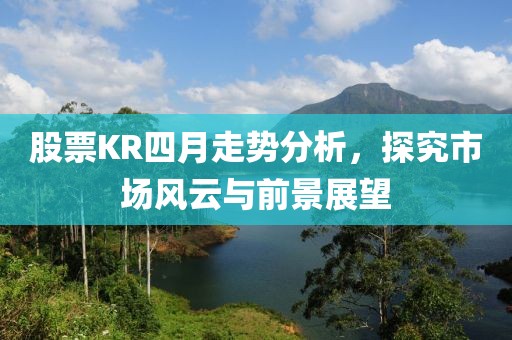 股票KR四月走势分析，探究市场风云与前景展望