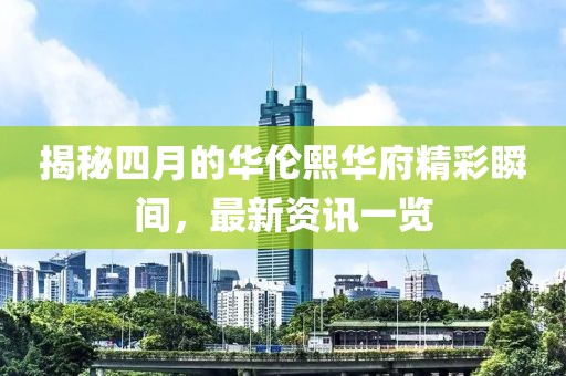 揭秘四月的华伦熙华府精彩瞬间，最新资讯一览