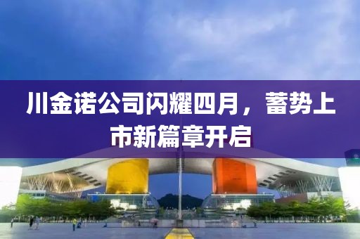 川金诺公司闪耀四月，蓄势上市新篇章开启