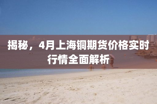 揭秘，4月上海铜期货价格实时行情全面解析