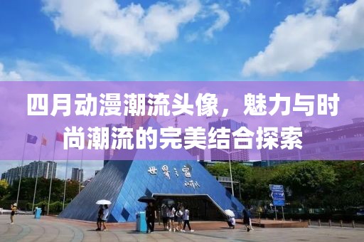 四月动漫潮流头像，魅力与时尚潮流的完美结合探索