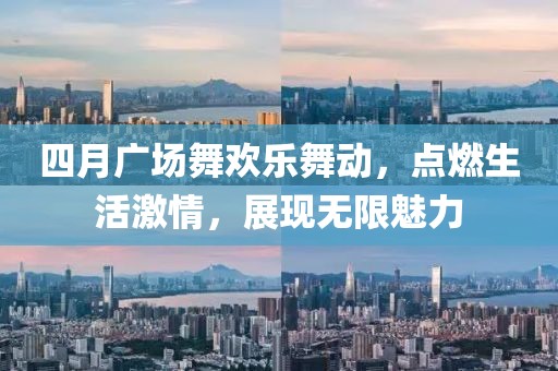四月广场舞欢乐舞动，点燃生活激情，展现无限魅力