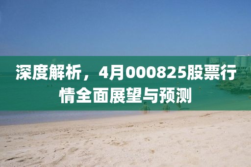 深度解析，4月000825股票行情全面展望与预测