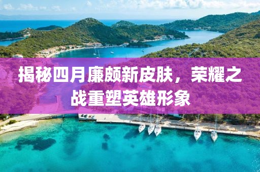 揭秘四月廉颇新皮肤，荣耀之战重塑英雄形象