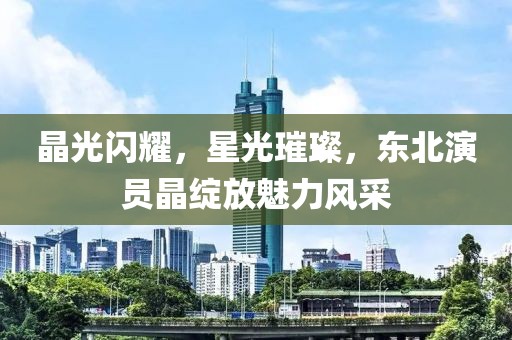 晶光闪耀，星光璀璨，东北演员晶绽放魅力风采