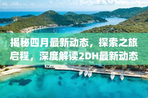 揭秘四月最新动态，探索之旅启程，深度解读2DH最新动态