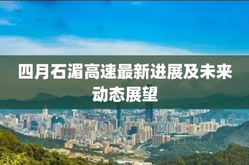 四月石湄高速最新进展及未来动态展望