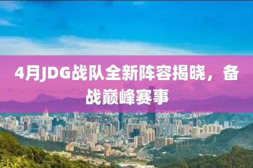 4月JDG战队全新阵容揭晓，备战巅峰赛事