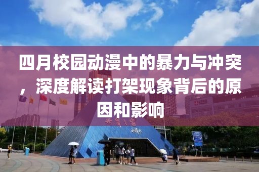 四月校园动漫中的暴力与冲突，深度解读打架现象背后的原因和影响