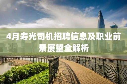 4月寿光司机招聘信息及职业前景展望全解析