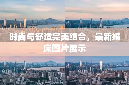 时尚与舒适完美结合，最新婚床图片展示