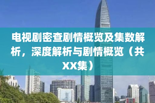 电视剧密查剧情概览及集数解析，深度解析与剧情概览（共XX集）