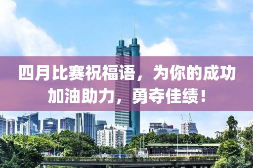 四月比赛祝福语，为你的成功加油助力，勇夺佳绩！