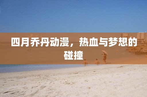 四月乔丹动漫，热血与梦想的碰撞