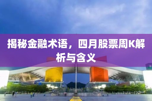 揭秘金融术语，四月股票周K解析与含义