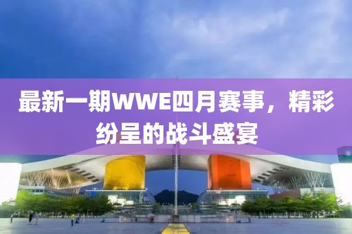 最新一期WWE四月赛事，精彩纷呈的战斗盛宴