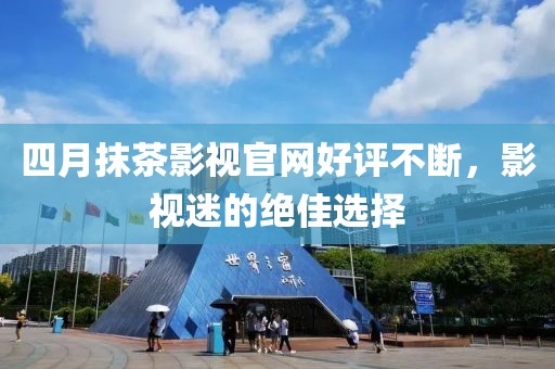 四月抹茶影视官网好评不断，影视迷的绝佳选择