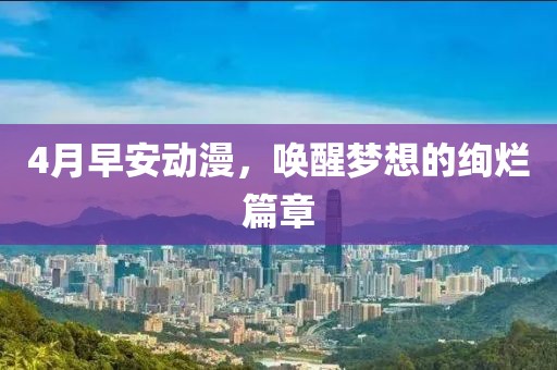 4月早安动漫，唤醒梦想的绚烂篇章