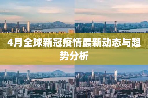 4月全球新冠疫情最新动态与趋势分析