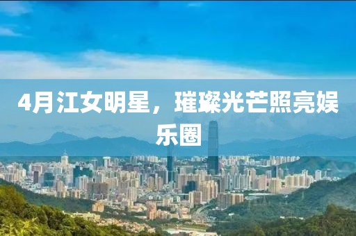 4月江女明星，璀璨光芒照亮娱乐圈