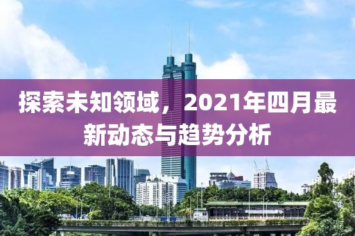 探索未知领域，2021年四月最新动态与趋势分析