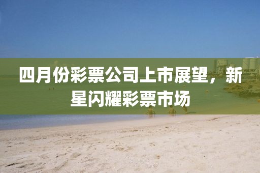 四月份彩票公司上市展望，新星闪耀彩票市场