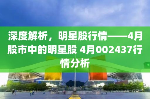 深度解析，明星股行情——4月股市中的明星股 4月002437行情分析